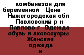 комбинезон для беременной › Цена ­ 700 - Нижегородская обл., Павловский р-н, Павлово г. Одежда, обувь и аксессуары » Женская одежда и обувь   . Нижегородская обл.